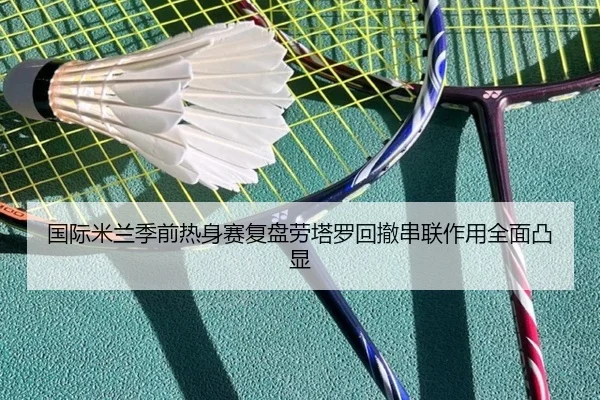 国际米兰季前热身赛复盘劳塔罗回撤串联作用全面凸显