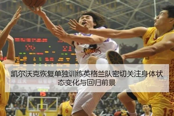 凯尔沃克恢复单独训练英格兰队密切关注身体状态变化与回归前景